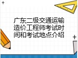 广东二级交通运输造价工程师考试时间和考试地点介绍