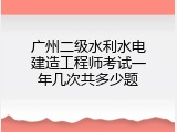 广州二级水利水电建造工程师考试一年几次共多少题