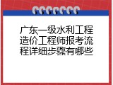 广东一级水利工程造价工程师报考流程详细步骤有哪些
