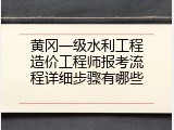 黄冈一级水利工程造价工程师报考流程详细步骤有哪些