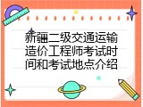 新疆二级交通运输造价工程师考试时间和考试地点介绍
