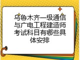 乌鲁木齐一级通信与广电工程建造师考试科目有哪些具体安排