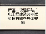 新疆一级通信与广电工程建造师考试科目有哪些具体安排