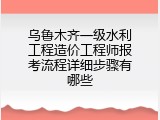 乌鲁木齐一级水利工程造价工程师报考流程详细步骤有哪些