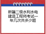 新疆二级水利水电建造工程师考试一年几次共多少题