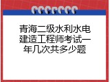 青海二级水利水电建造工程师考试一年几次共多少题
