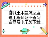 聊城土木建筑总监理工程师证书查询官网及电子版下载