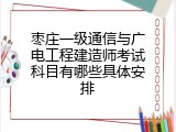 枣庄一级通信与广电工程建造师考试科目有哪些具体安排