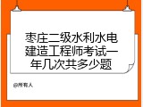 枣庄二级水利水电建造工程师考试一年几次共多少题