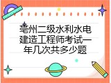 亳州二级水利水电建造工程师考试一年几次共多少题