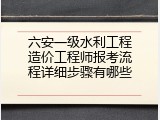 六安一级水利工程造价工程师报考流程详细步骤有哪些