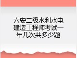 六安二级水利水电建造工程师考试一年几次共多少题