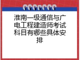 淮南一级通信与广电工程建造师考试科目有哪些具体安排