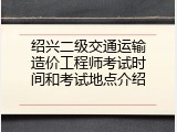 绍兴二级交通运输造价工程师考试时间和考试地点介绍
