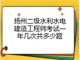 扬州二级水利水电建造工程师考试一年几次共多少题