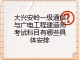 大兴安岭一级通信与广电工程建造师考试科目有哪些具体安排