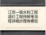 江苏一级水利工程造价工程师报考流程详细步骤有哪些