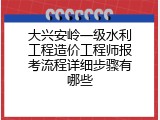 大兴安岭一级水利工程造价工程师报考流程详细步骤有哪些
