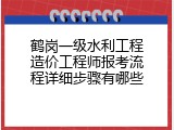 鹤岗一级水利工程造价工程师报考流程详细步骤有哪些
