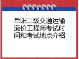 岳阳二级交通运输造价工程师考试时间和考试地点介绍