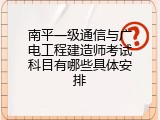 南平一级通信与广电工程建造师考试科目有哪些具体安排