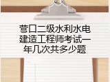 营口二级水利水电建造工程师考试一年几次共多少题