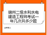 锦州二级水利水电建造工程师考试一年几次共多少题