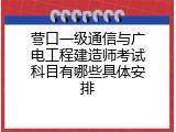 营口一级通信与广电工程建造师考试科目有哪些具体安排