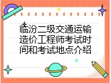 临汾二级交通运输造价工程师考试时间和考试地点介绍