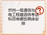 忻州一级通信与广电工程建造师考试科目有哪些具体安排