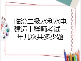 临汾二级水利水电建造工程师考试一年几次共多少题