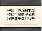 忻州一级水利工程造价工程师报考流程详细步骤有哪些