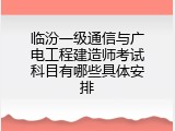 临汾一级通信与广电工程建造师考试科目有哪些具体安排