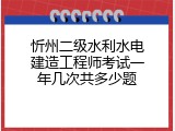 忻州二级水利水电建造工程师考试一年几次共多少题