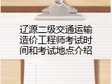 辽源二级交通运输造价工程师考试时间和考试地点介绍