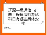 辽源一级通信与广电工程建造师考试科目有哪些具体安排