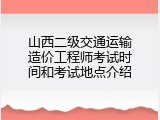 山西二级交通运输造价工程师考试时间和考试地点介绍