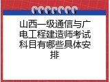 山西一级通信与广电工程建造师考试科目有哪些具体安排