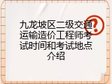 九龙坡区二级交通运输造价工程师考试时间和考试地点介绍