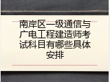 南岸区一级通信与广电工程建造师考试科目有哪些具体安排