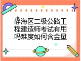 静海区二级公路工程建造师考试有用吗难度如何含金量