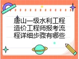 唐山一级水利工程造价工程师报考流程详细步骤有哪些