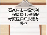 石家庄市一级水利工程造价工程师报考流程详细步骤有哪些