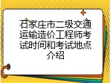 石家庄市二级交通运输造价工程师考试时间和考试地点介绍