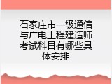 石家庄市一级通信与广电工程建造师考试科目有哪些具体安排
