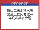 唐山二级水利水电建造工程师考试一年几次共多少题