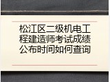 松江区二级机电工程建造师考试成绩公布时间如何查询
