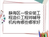 静海区一级安装工程造价工程师辅导机构有哪些哪家好