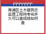 青浦区土木建筑总监理工程师考完多久可以查成绩如何查