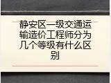 静安区一级交通运输造价工程师分为几个等级有什么区别
